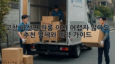 고창 아산면 원룸 이사, 어렵지 않아요! 추천 업체와 예약 가이드